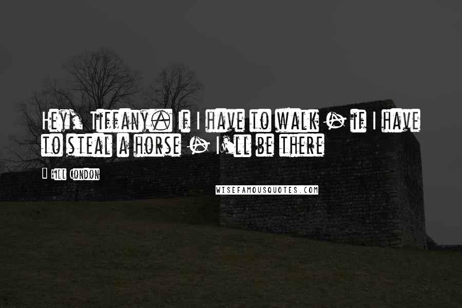 Bill Condon Quotes: Hey, Tiffany. If I have to walk - if I have to steal a horse - I'll be there