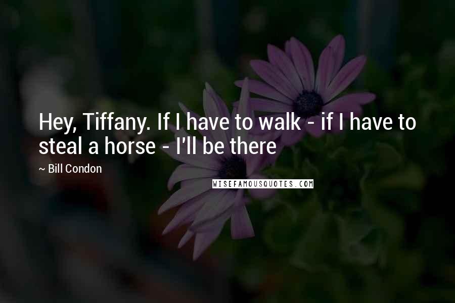 Bill Condon Quotes: Hey, Tiffany. If I have to walk - if I have to steal a horse - I'll be there