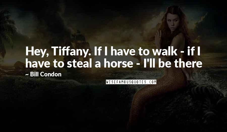 Bill Condon Quotes: Hey, Tiffany. If I have to walk - if I have to steal a horse - I'll be there