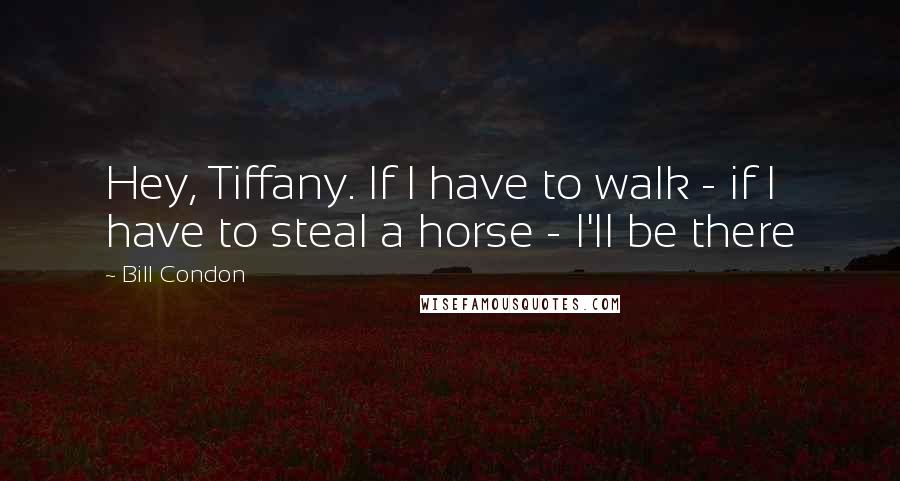 Bill Condon Quotes: Hey, Tiffany. If I have to walk - if I have to steal a horse - I'll be there