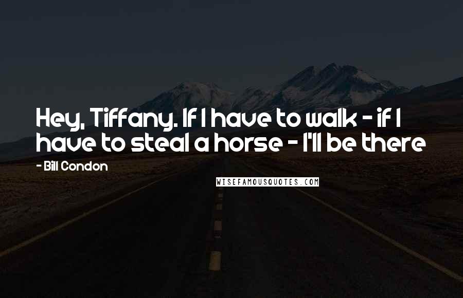 Bill Condon Quotes: Hey, Tiffany. If I have to walk - if I have to steal a horse - I'll be there