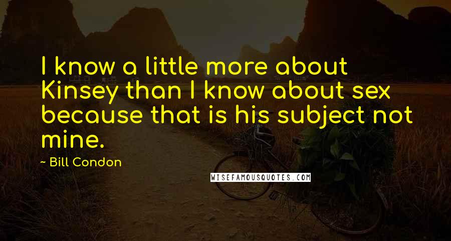 Bill Condon Quotes: I know a little more about Kinsey than I know about sex because that is his subject not mine.