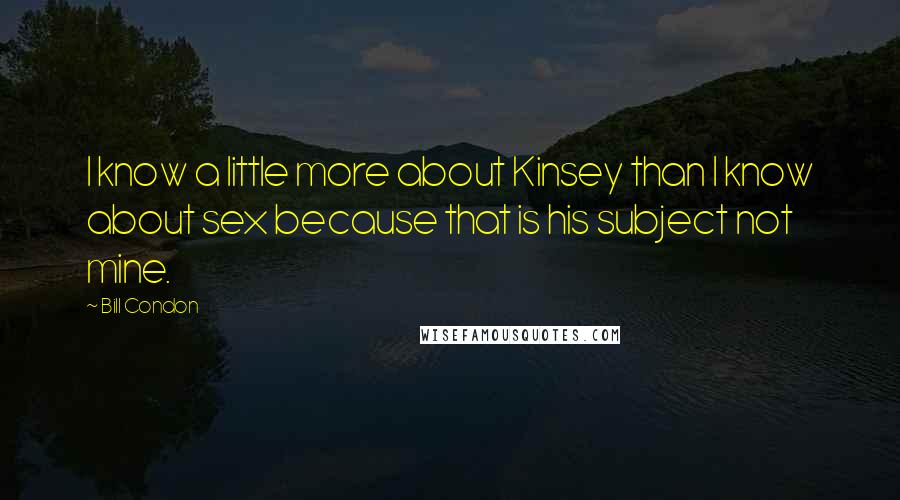 Bill Condon Quotes: I know a little more about Kinsey than I know about sex because that is his subject not mine.