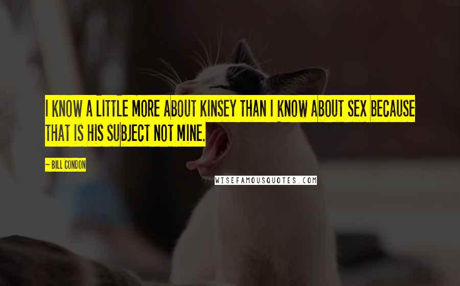 Bill Condon Quotes: I know a little more about Kinsey than I know about sex because that is his subject not mine.