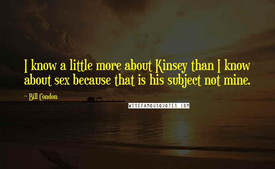 Bill Condon Quotes: I know a little more about Kinsey than I know about sex because that is his subject not mine.