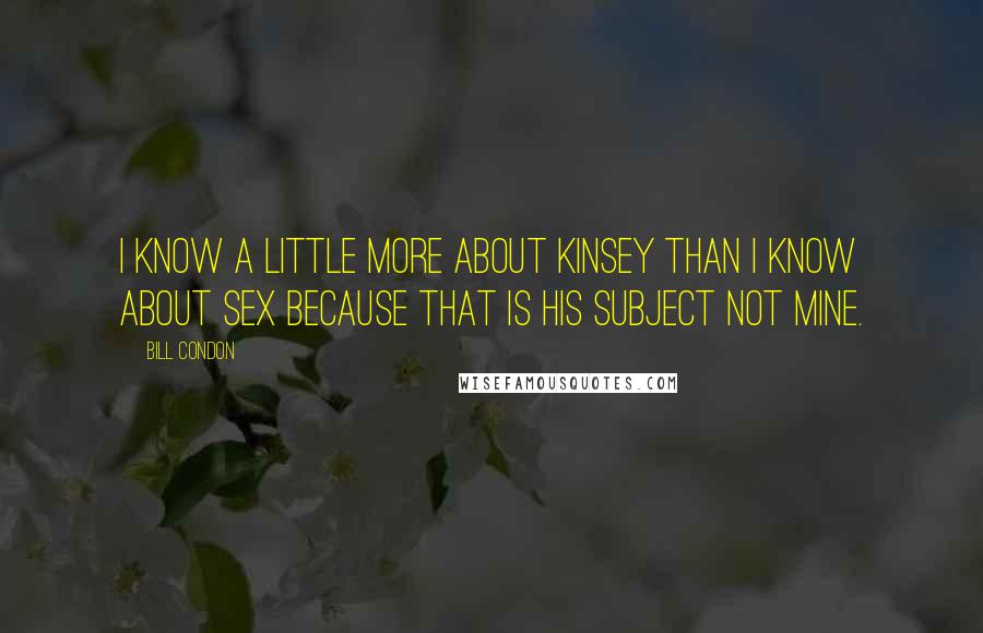 Bill Condon Quotes: I know a little more about Kinsey than I know about sex because that is his subject not mine.