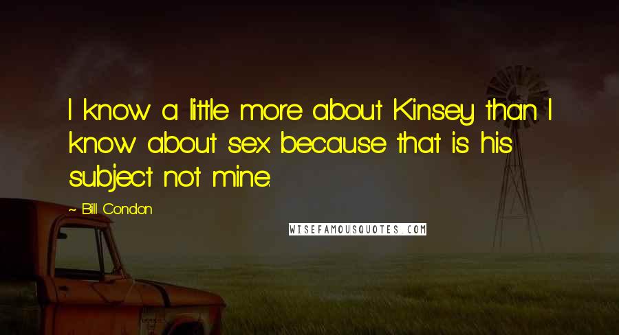 Bill Condon Quotes: I know a little more about Kinsey than I know about sex because that is his subject not mine.