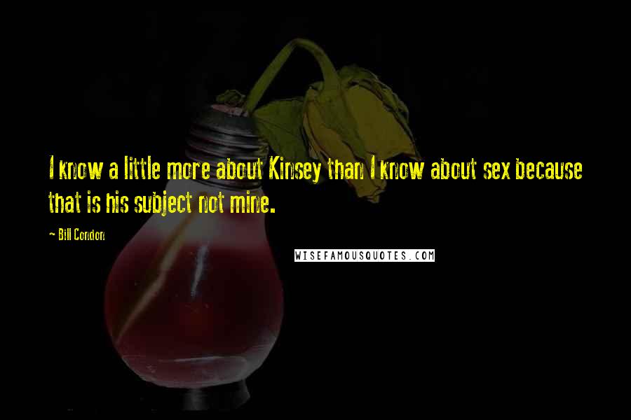 Bill Condon Quotes: I know a little more about Kinsey than I know about sex because that is his subject not mine.