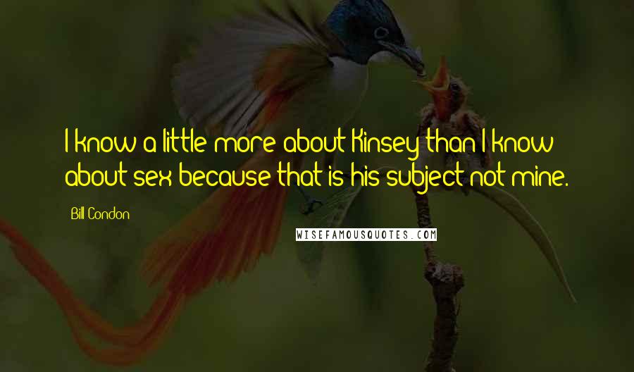 Bill Condon Quotes: I know a little more about Kinsey than I know about sex because that is his subject not mine.