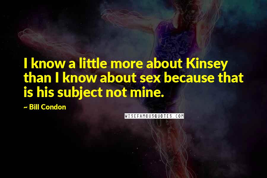 Bill Condon Quotes: I know a little more about Kinsey than I know about sex because that is his subject not mine.