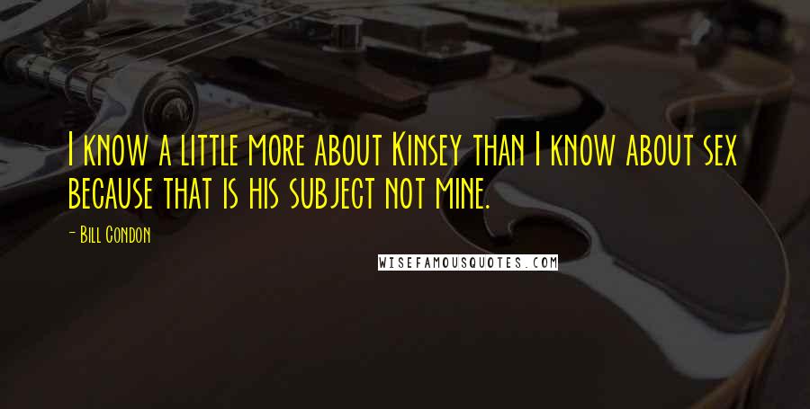 Bill Condon Quotes: I know a little more about Kinsey than I know about sex because that is his subject not mine.