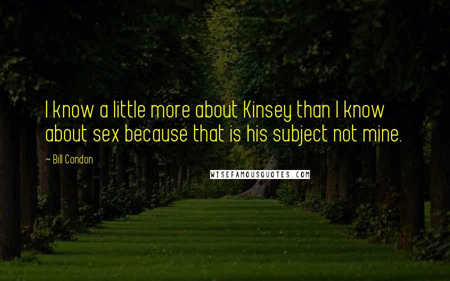 Bill Condon Quotes: I know a little more about Kinsey than I know about sex because that is his subject not mine.
