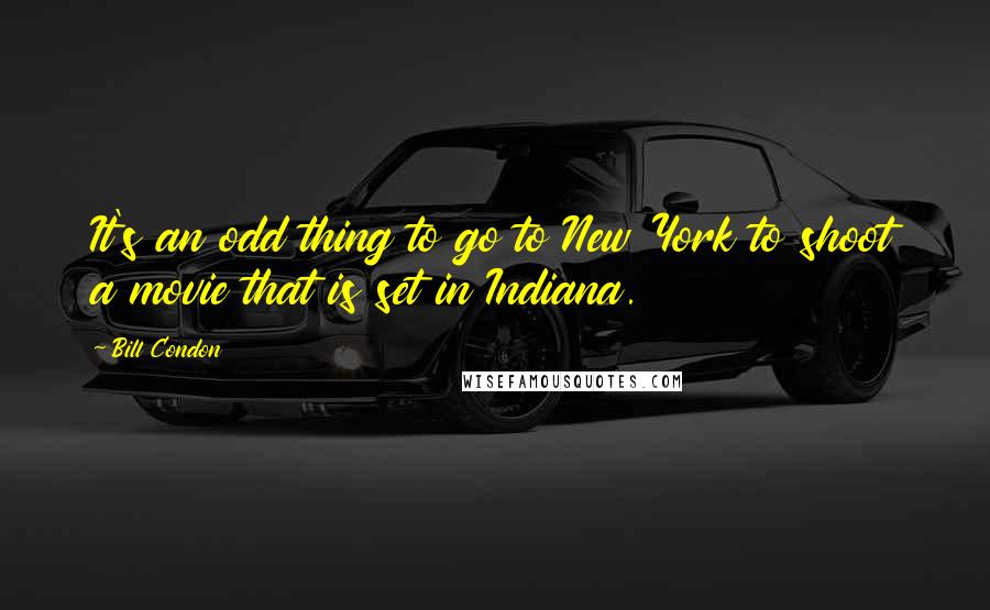 Bill Condon Quotes: It's an odd thing to go to New York to shoot a movie that is set in Indiana.