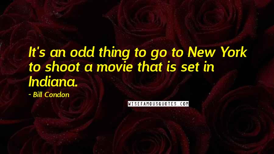 Bill Condon Quotes: It's an odd thing to go to New York to shoot a movie that is set in Indiana.