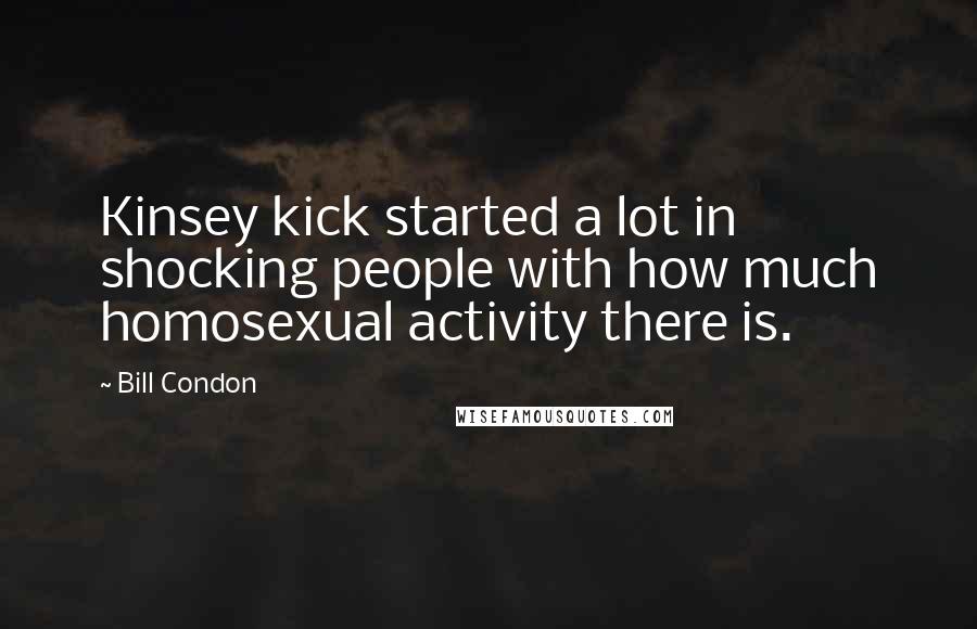 Bill Condon Quotes: Kinsey kick started a lot in shocking people with how much homosexual activity there is.