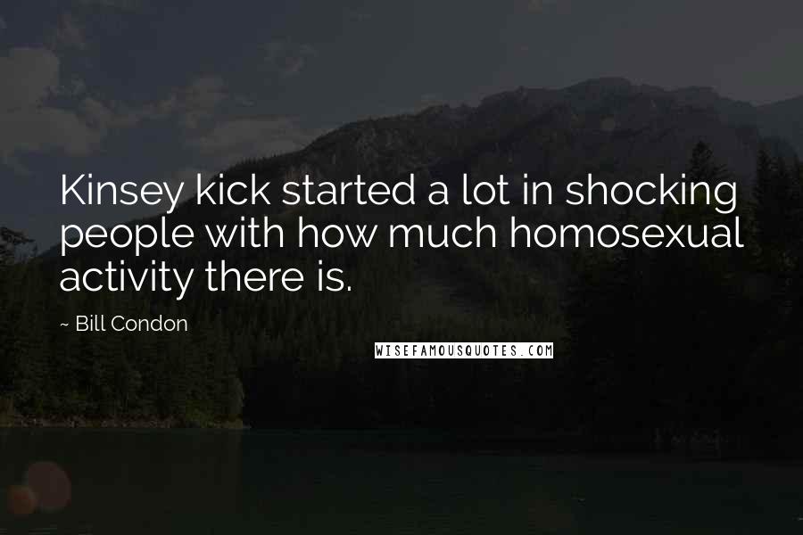 Bill Condon Quotes: Kinsey kick started a lot in shocking people with how much homosexual activity there is.