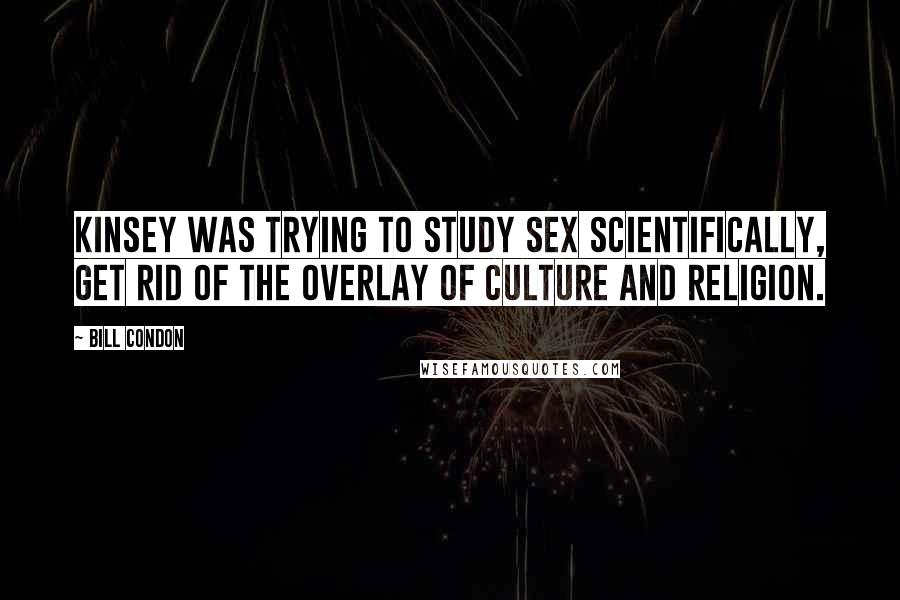 Bill Condon Quotes: Kinsey was trying to study sex scientifically, get rid of the overlay of culture and religion.