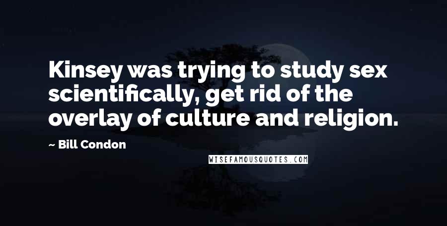 Bill Condon Quotes: Kinsey was trying to study sex scientifically, get rid of the overlay of culture and religion.