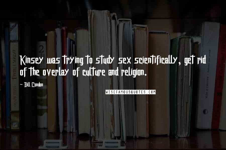 Bill Condon Quotes: Kinsey was trying to study sex scientifically, get rid of the overlay of culture and religion.