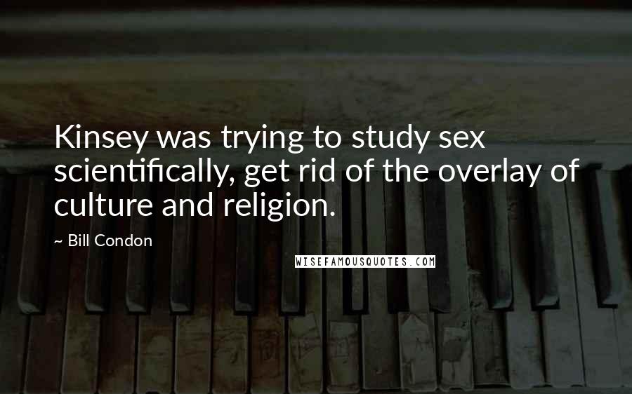 Bill Condon Quotes: Kinsey was trying to study sex scientifically, get rid of the overlay of culture and religion.