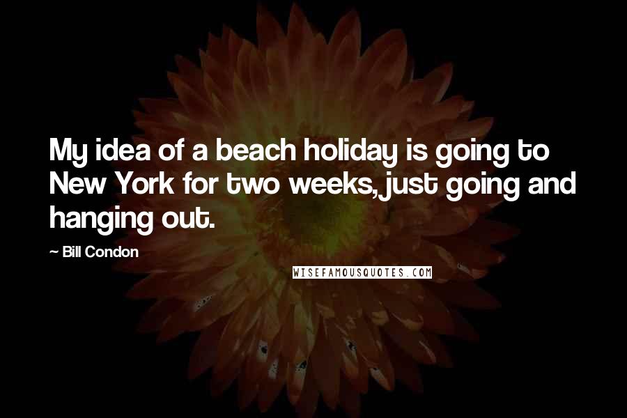 Bill Condon Quotes: My idea of a beach holiday is going to New York for two weeks, just going and hanging out.