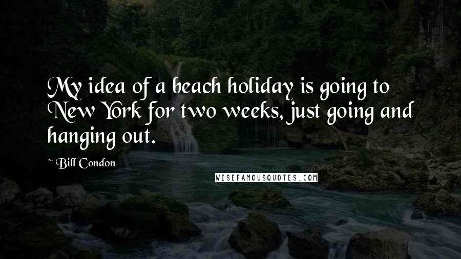 Bill Condon Quotes: My idea of a beach holiday is going to New York for two weeks, just going and hanging out.