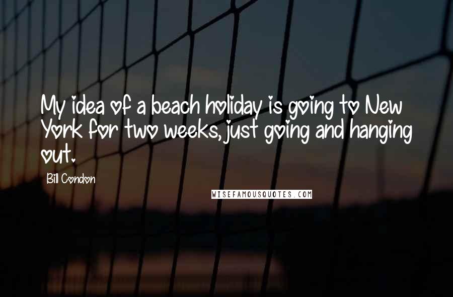 Bill Condon Quotes: My idea of a beach holiday is going to New York for two weeks, just going and hanging out.