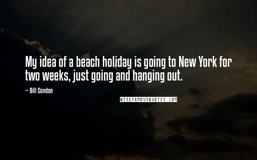 Bill Condon Quotes: My idea of a beach holiday is going to New York for two weeks, just going and hanging out.