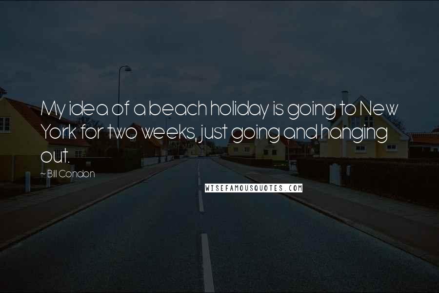 Bill Condon Quotes: My idea of a beach holiday is going to New York for two weeks, just going and hanging out.