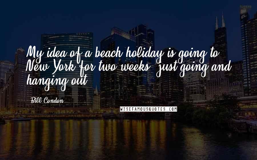 Bill Condon Quotes: My idea of a beach holiday is going to New York for two weeks, just going and hanging out.