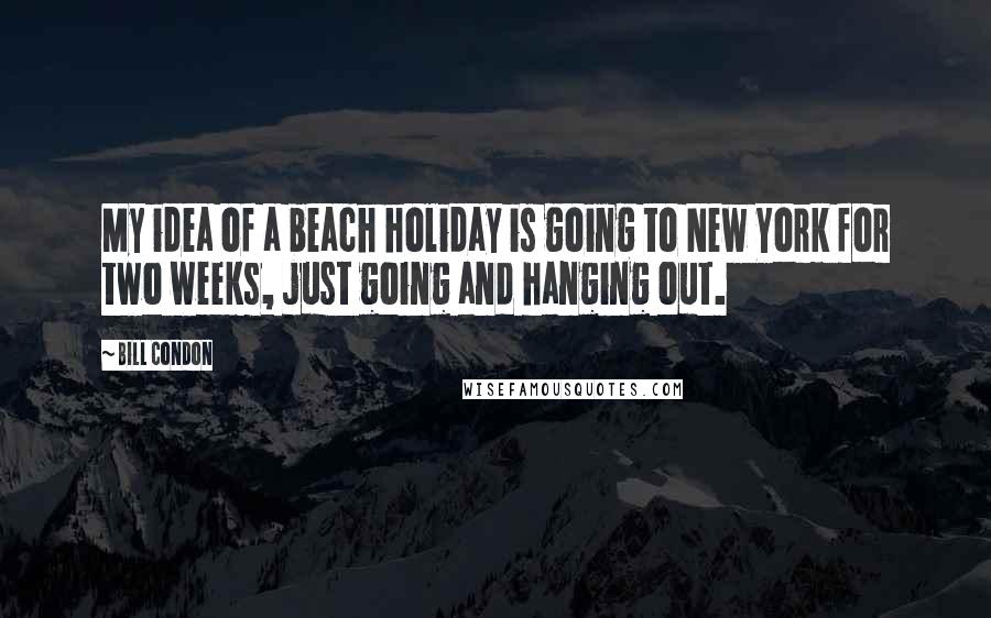 Bill Condon Quotes: My idea of a beach holiday is going to New York for two weeks, just going and hanging out.