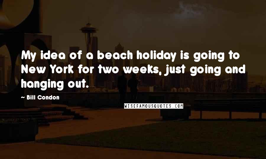 Bill Condon Quotes: My idea of a beach holiday is going to New York for two weeks, just going and hanging out.