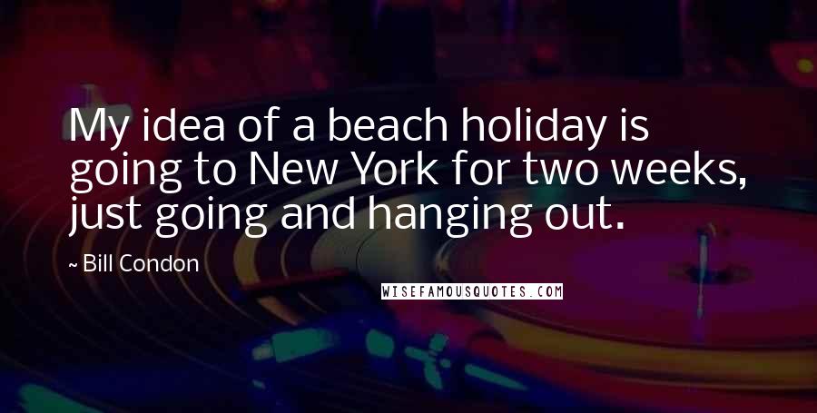 Bill Condon Quotes: My idea of a beach holiday is going to New York for two weeks, just going and hanging out.