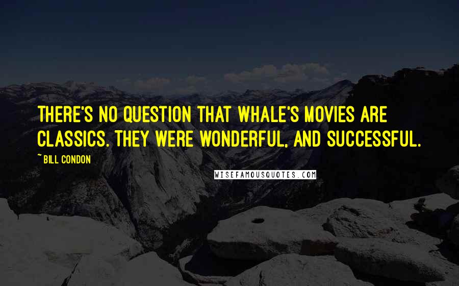 Bill Condon Quotes: There's no question that Whale's movies are classics. They were wonderful, and successful.