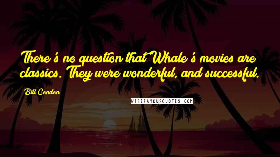 Bill Condon Quotes: There's no question that Whale's movies are classics. They were wonderful, and successful.