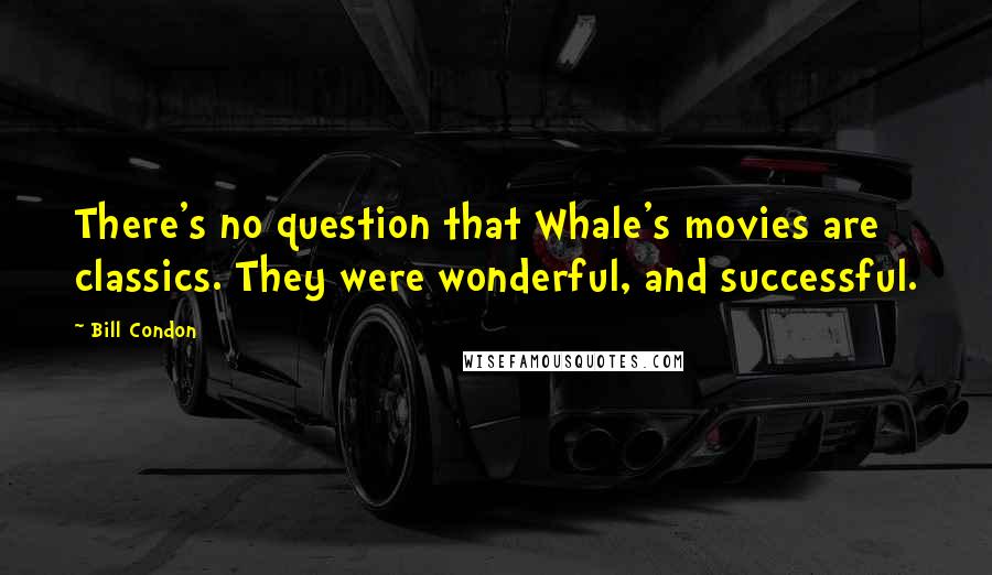 Bill Condon Quotes: There's no question that Whale's movies are classics. They were wonderful, and successful.