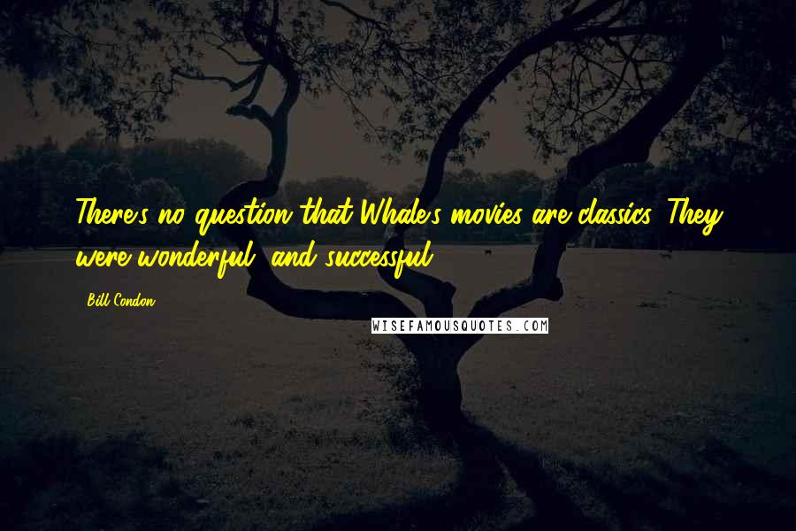 Bill Condon Quotes: There's no question that Whale's movies are classics. They were wonderful, and successful.