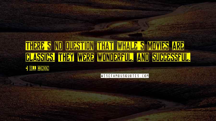 Bill Condon Quotes: There's no question that Whale's movies are classics. They were wonderful, and successful.