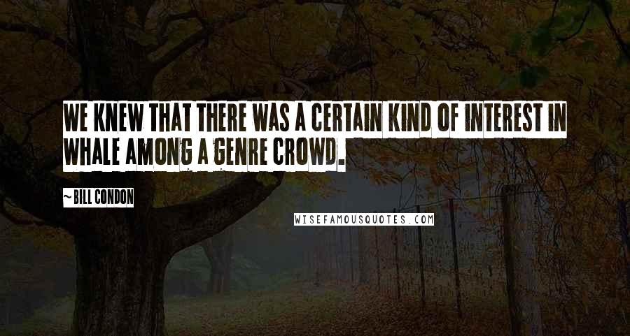 Bill Condon Quotes: We knew that there was a certain kind of interest in Whale among a genre crowd.