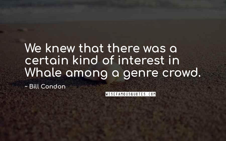 Bill Condon Quotes: We knew that there was a certain kind of interest in Whale among a genre crowd.