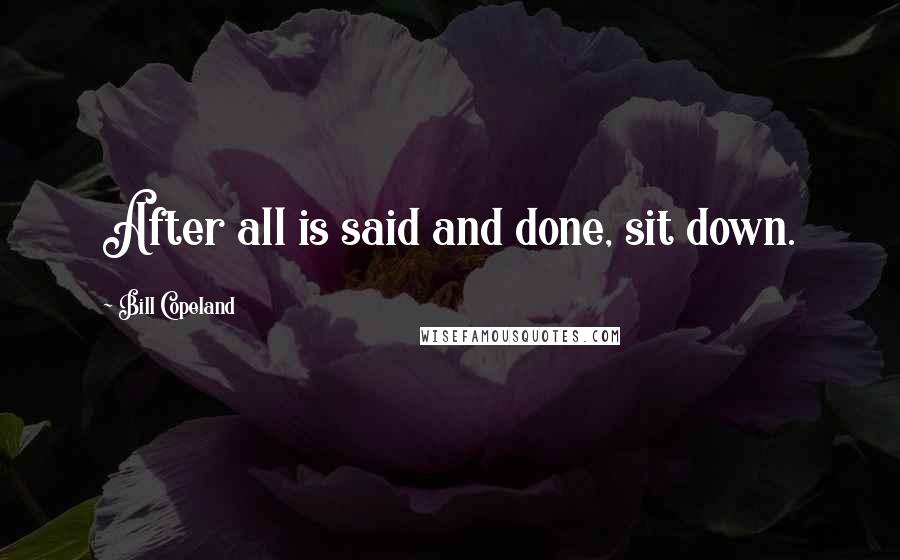 Bill Copeland Quotes: After all is said and done, sit down.