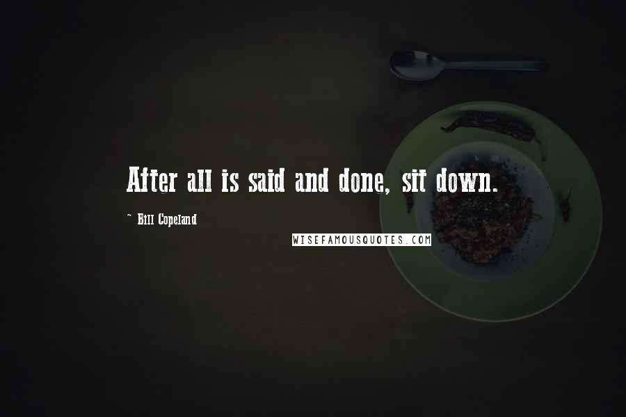 Bill Copeland Quotes: After all is said and done, sit down.