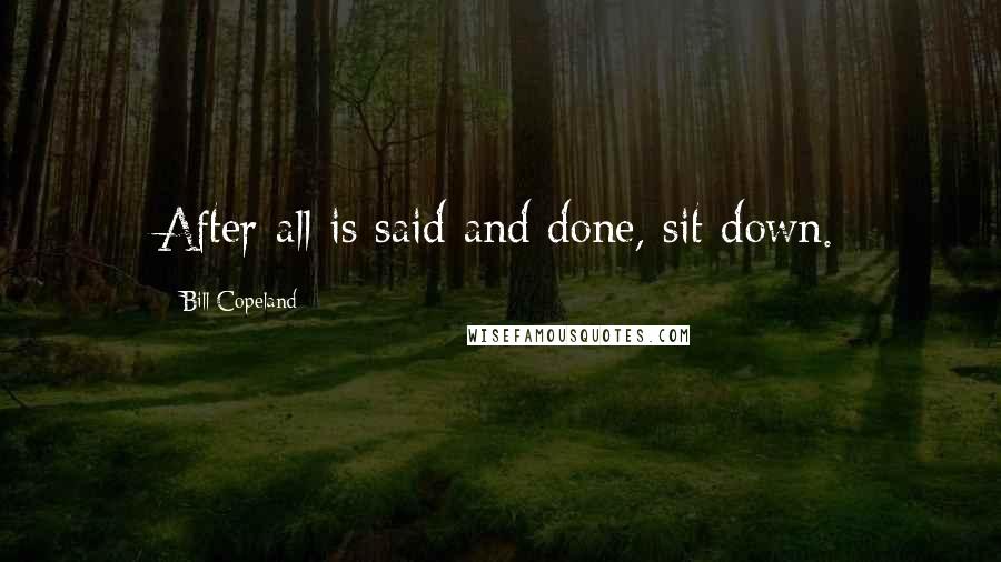 Bill Copeland Quotes: After all is said and done, sit down.