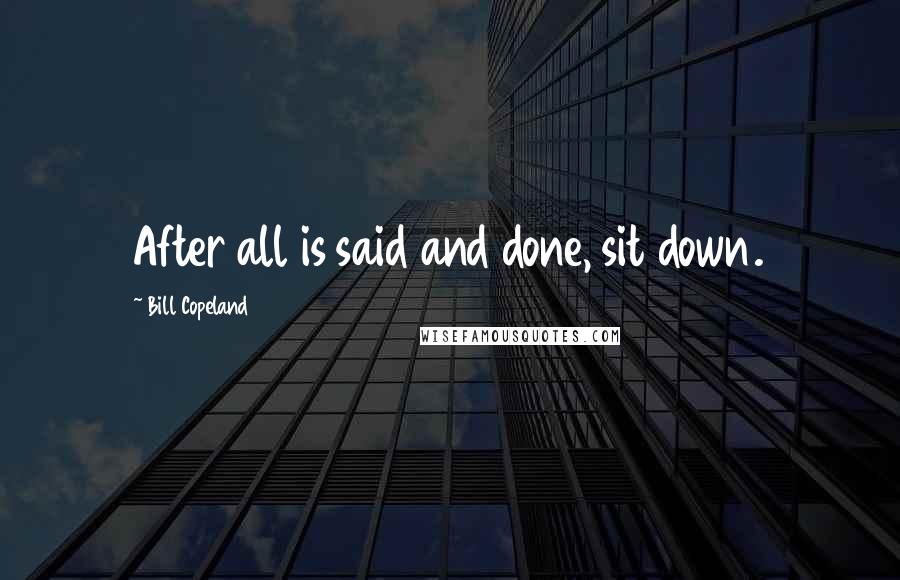 Bill Copeland Quotes: After all is said and done, sit down.