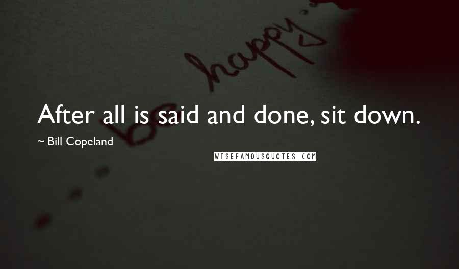 Bill Copeland Quotes: After all is said and done, sit down.