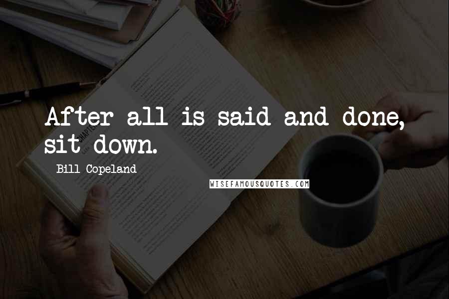 Bill Copeland Quotes: After all is said and done, sit down.