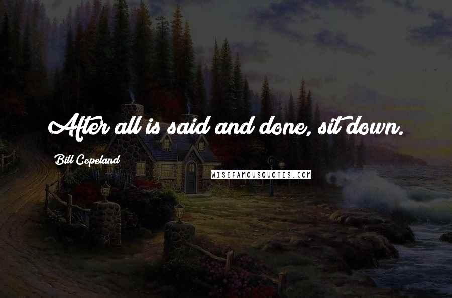 Bill Copeland Quotes: After all is said and done, sit down.