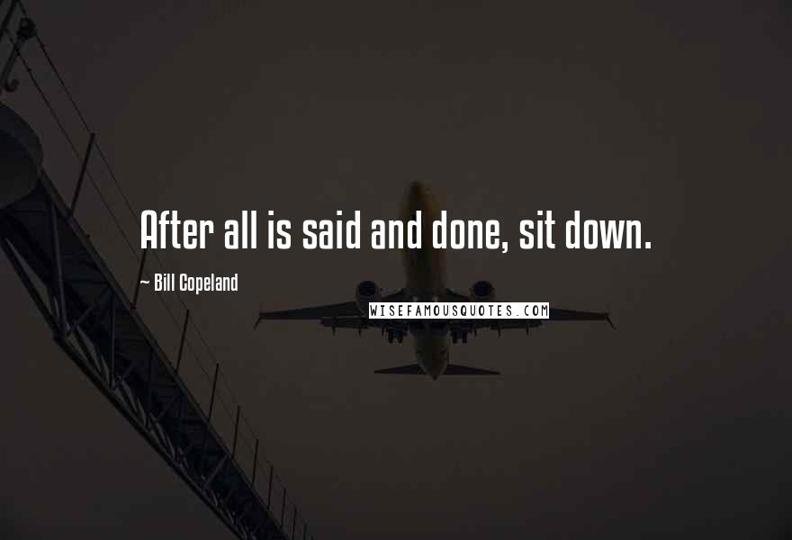 Bill Copeland Quotes: After all is said and done, sit down.