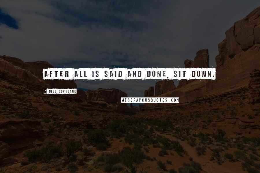 Bill Copeland Quotes: After all is said and done, sit down.