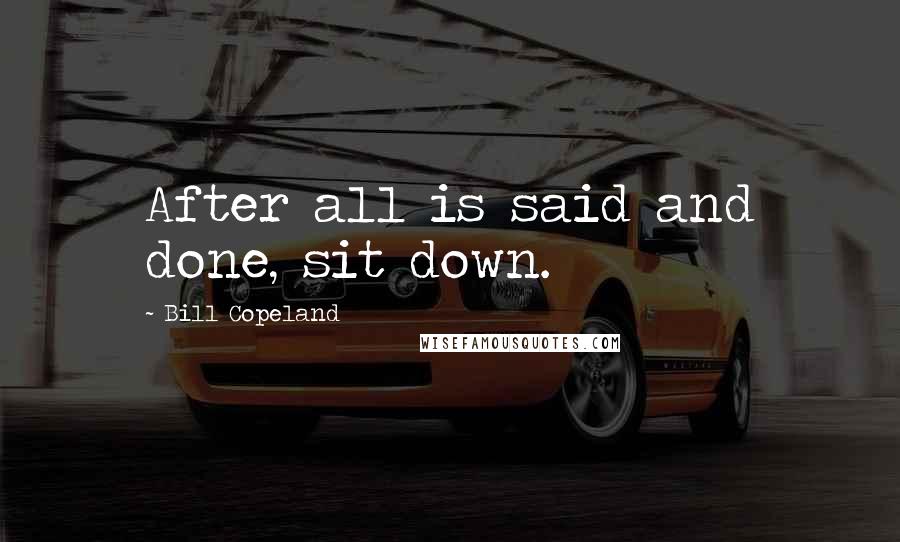 Bill Copeland Quotes: After all is said and done, sit down.